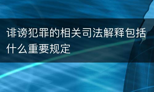 诽谤犯罪的相关司法解释包括什么重要规定