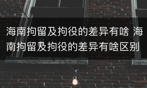 海南拘留及拘役的差异有啥 海南拘留及拘役的差异有啥区别