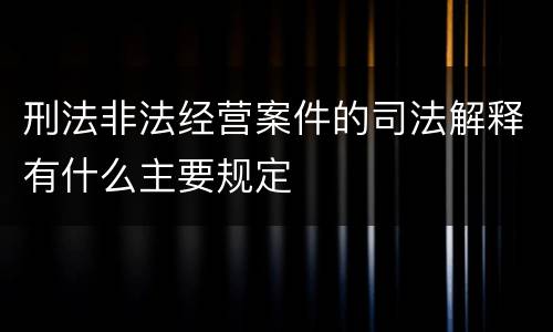 刑法非法经营案件的司法解释有什么主要规定