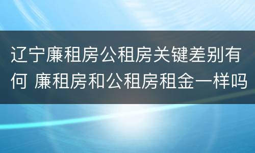 辽宁廉租房公租房关键差别有何 廉租房和公租房租金一样吗