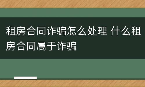 租房合同诈骗怎么处理 什么租房合同属于诈骗