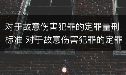 对于故意伤害犯罪的定罪量刑标准 对于故意伤害犯罪的定罪量刑标准是