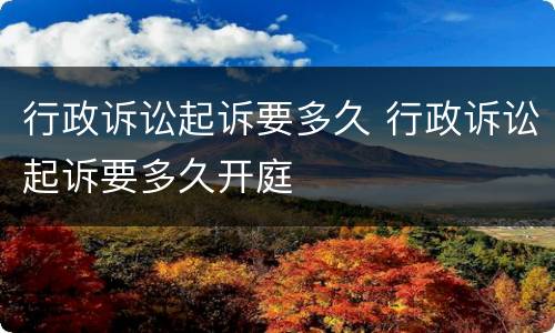 行政诉讼起诉要多久 行政诉讼起诉要多久开庭