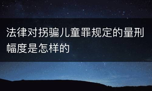 法律对拐骗儿童罪规定的量刑幅度是怎样的