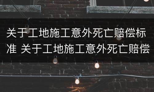 关于工地施工意外死亡赔偿标准 关于工地施工意外死亡赔偿标准文件