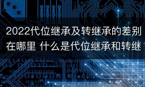 2022代位继承及转继承的差别在哪里 什么是代位继承和转继承