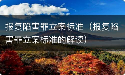 报复陷害罪立案标准（报复陷害罪立案标准的解读）