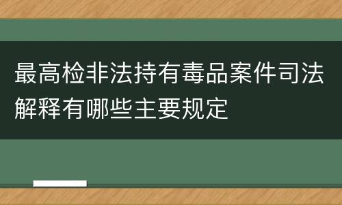 最高检非法持有毒品案件司法解释有哪些主要规定