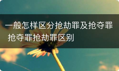 一般怎样区分抢劫罪及抢夺罪 抢夺罪抢劫罪区别