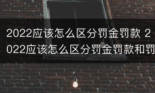2022应该怎么区分罚金罚款 2022应该怎么区分罚金罚款和罚款