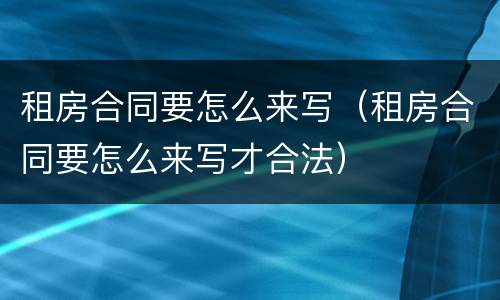 租房合同要怎么来写（租房合同要怎么来写才合法）