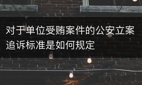 对于单位受贿案件的公安立案追诉标准是如何规定
