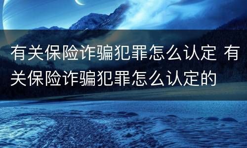 有关保险诈骗犯罪怎么认定 有关保险诈骗犯罪怎么认定的