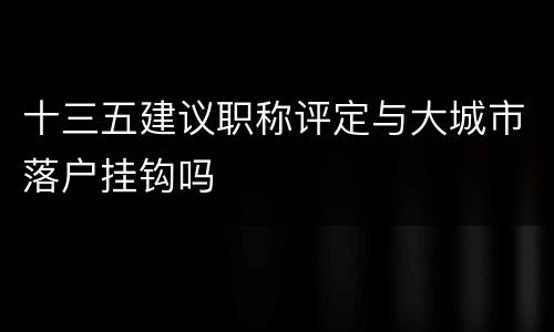 十三五建议职称评定与大城市落户挂钩吗