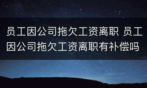 员工因公司拖欠工资离职 员工因公司拖欠工资离职有补偿吗?