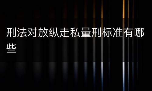 刑法对放纵走私量刑标准有哪些
