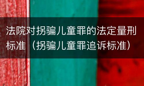 法院对拐骗儿童罪的法定量刑标准（拐骗儿童罪追诉标准）