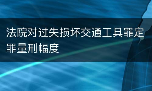法院对过失损坏交通工具罪定罪量刑幅度