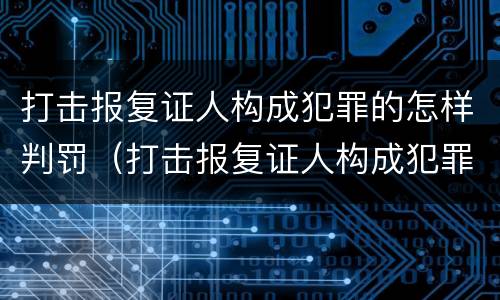 打击报复证人构成犯罪的怎样判罚（打击报复证人构成犯罪的怎样判罚他人）