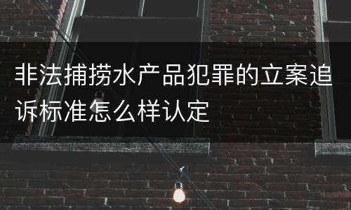 非法捕捞水产品犯罪的立案追诉标准怎么样认定