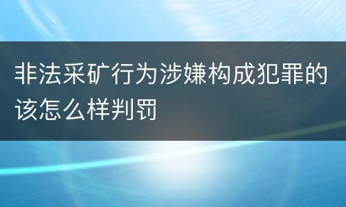 非法采矿行为涉嫌构成犯罪的该怎么样判罚