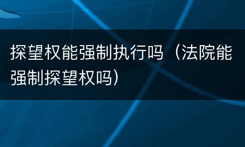 探望权能强制执行吗（法院能强制探望权吗）