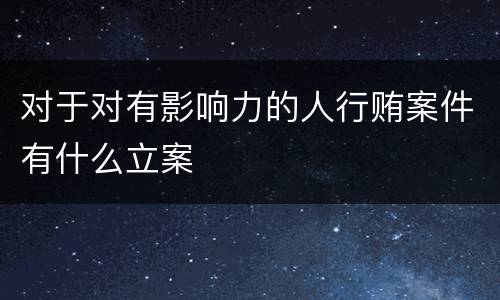 对于对有影响力的人行贿案件有什么立案