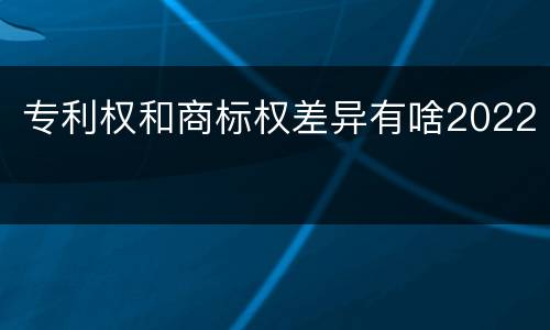 专利权和商标权差异有啥2022
