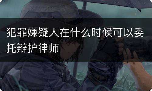 犯罪嫌疑人在什么时候可以委托辩护律师