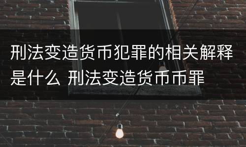 刑法变造货币犯罪的相关解释是什么 刑法变造货币币罪