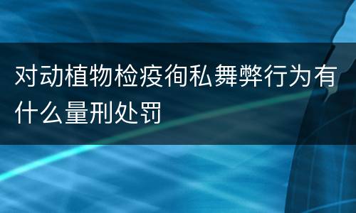 对动植物检疫徇私舞弊行为有什么量刑处罚