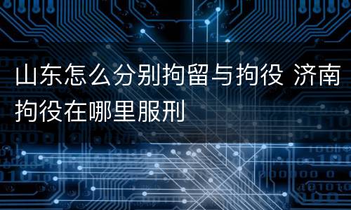 山东怎么分别拘留与拘役 济南拘役在哪里服刑