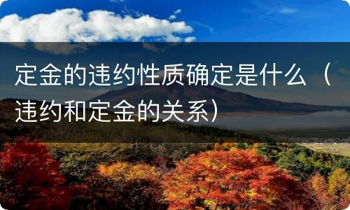 定金的违约性质确定是什么（违约和定金的关系）