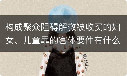 构成聚众阻碍解救被收买的妇女、儿童罪的客体要件有什么