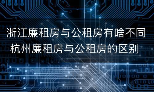 浙江廉租房与公租房有啥不同 杭州廉租房与公租房的区别