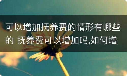 可以增加抚养费的情形有哪些的 抚养费可以增加吗,如何增加抚养费?