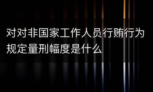 对对非国家工作人员行贿行为规定量刑幅度是什么