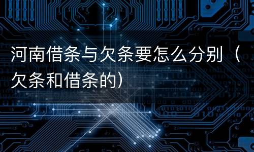 河南借条与欠条要怎么分别（欠条和借条的）