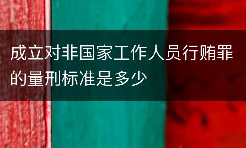 成立对非国家工作人员行贿罪的量刑标准是多少