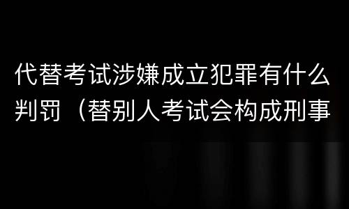 代替考试涉嫌成立犯罪有什么判罚（替别人考试会构成刑事犯罪吗）