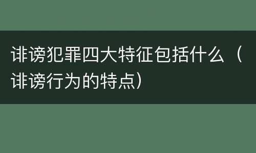 诽谤犯罪四大特征包括什么（诽谤行为的特点）