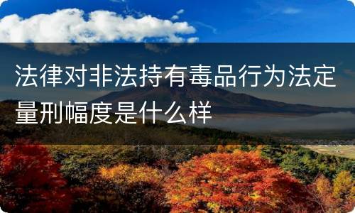 法律对非法持有毒品行为法定量刑幅度是什么样