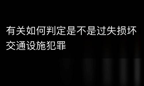 有关如何判定是不是过失损坏交通设施犯罪