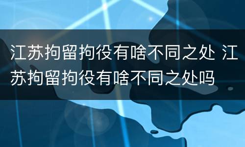 江苏拘留拘役有啥不同之处 江苏拘留拘役有啥不同之处吗