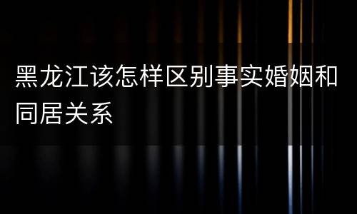 黑龙江该怎样区别事实婚姻和同居关系