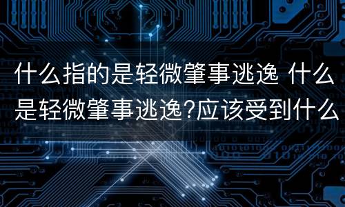什么指的是轻微肇事逃逸 什么是轻微肇事逃逸?应该受到什么惩罚