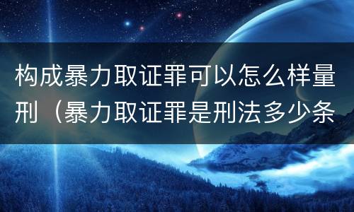 构成暴力取证罪可以怎么样量刑（暴力取证罪是刑法多少条）