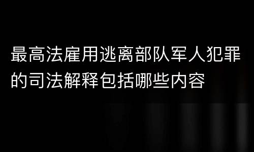 最高法雇用逃离部队军人犯罪的司法解释包括哪些内容