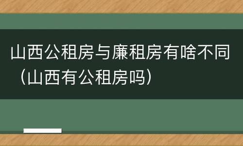山西公租房与廉租房有啥不同（山西有公租房吗）