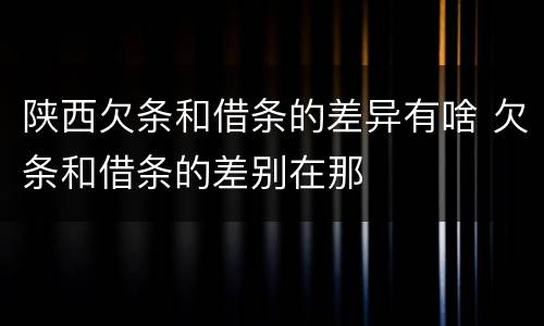 陕西欠条和借条的差异有啥 欠条和借条的差别在那